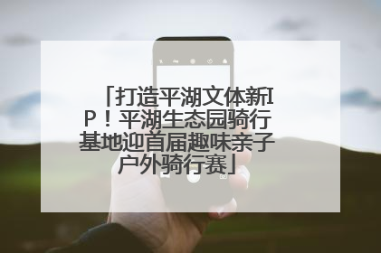 打造平湖文体新IP！平湖生态园骑行基地迎首届趣味亲子户外骑行赛